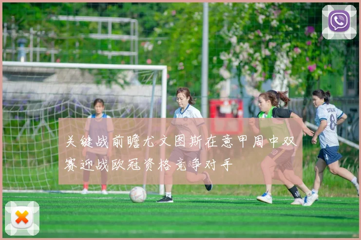 关键战前瞻尤文图斯在意甲周中双赛迎战欧冠资格竞争对手