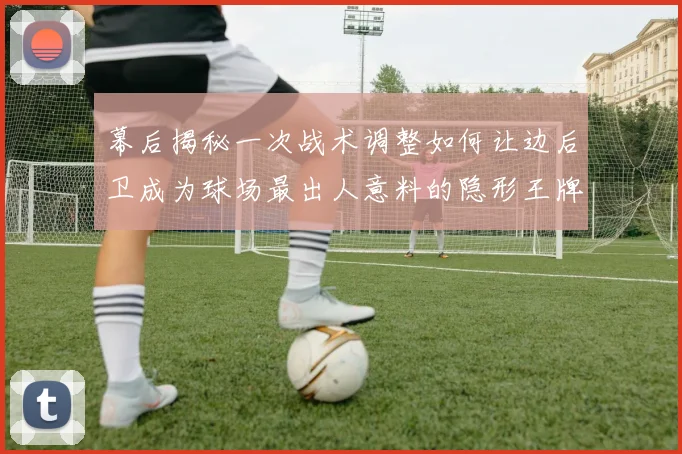 幕后揭秘一次战术调整如何让边后卫成为球场最出人意料的隐形王牌